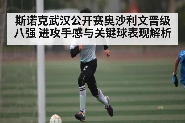 斯诺克武汉公开赛奥沙利文晋级八强 进攻手感与关键球表现解析